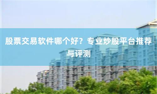 股票交易软件哪个好？专业炒股平台推荐与评测