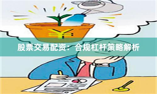 股票交易配资:合规杠杆策略解析