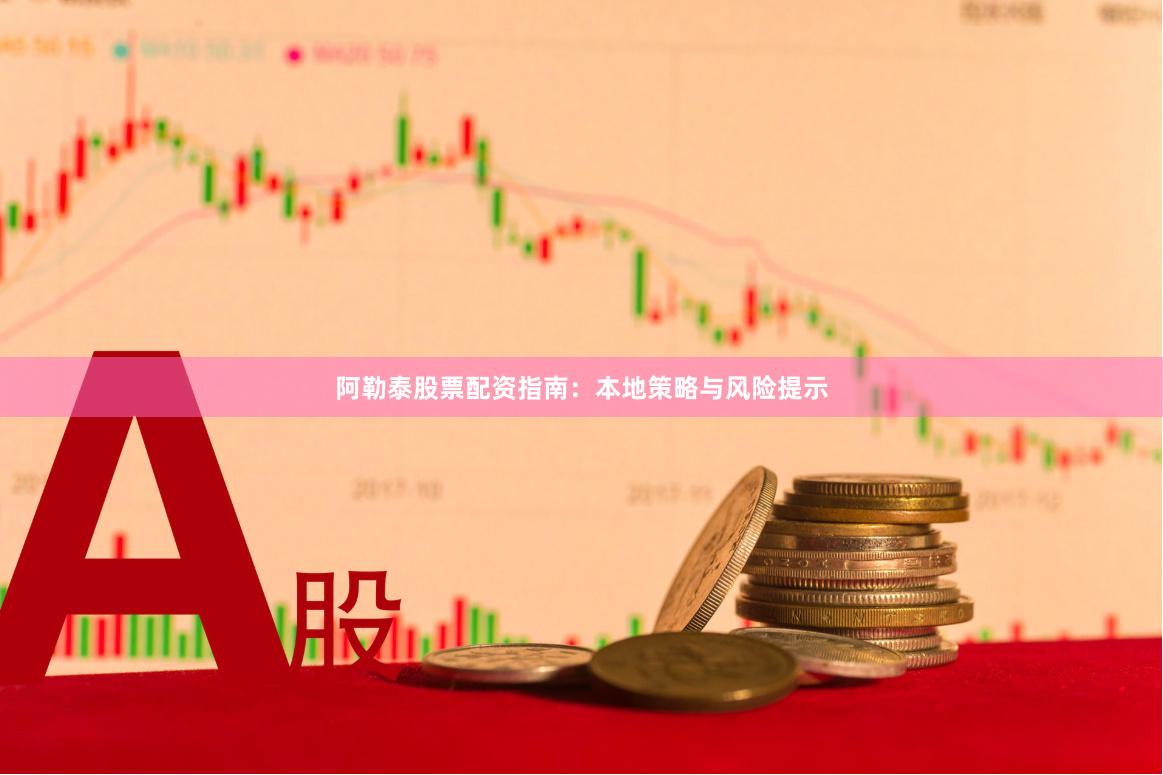 阿勒泰股票配资指南：本地策略与风险提示
