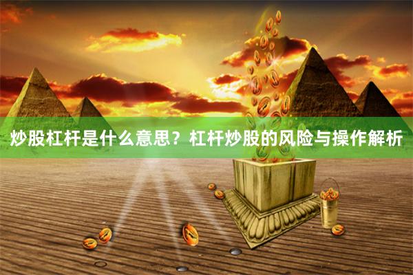 炒股杠杆是什么意思？杠杆炒股的风险与操作解析