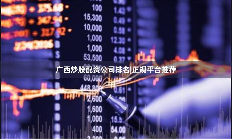 广西炒股配资公司排名|正规平台推荐