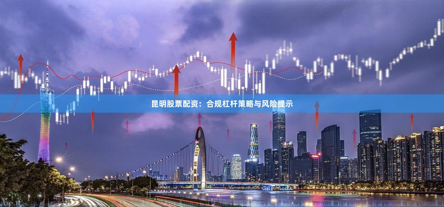 昆明股票配资：合规杠杆策略与风险提示