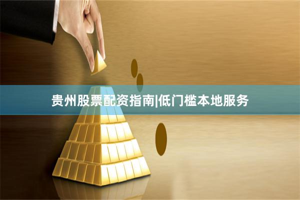 贵州股票配资指南|低门槛本地服务