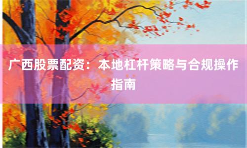 广西股票配资:本地杠杆策略与合规操作指南