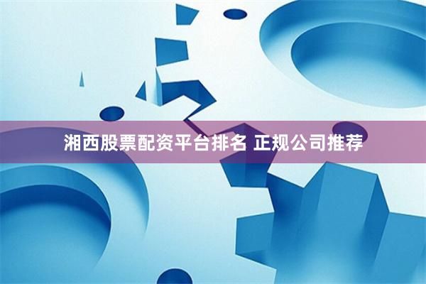 湘西股票配资平台排名 正规公司推荐
