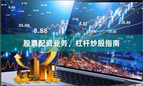股票配资业务,杠杆炒股指南