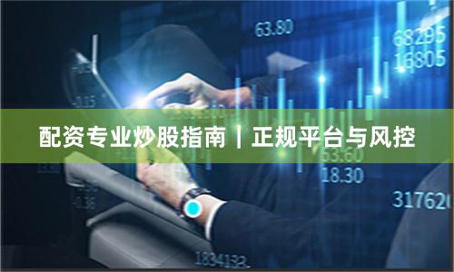 配资专业炒股指南｜正规平台与风控