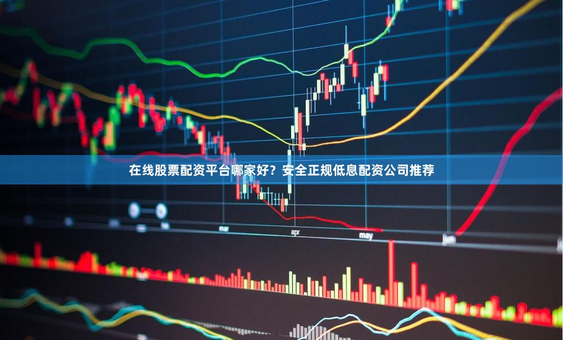 在线股票配资平台哪家好？安全正规低息配资公司推荐