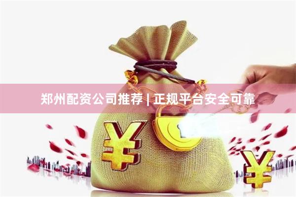 郑州配资公司推荐 | 正规平台安全可靠