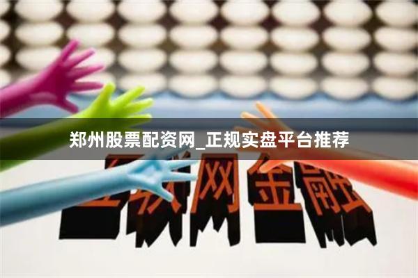 郑州股票配资网_正规实盘平台推荐