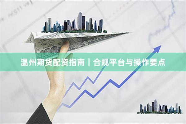 温州期货配资指南｜合规平台与操作要点