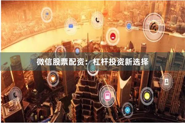 微信股票配资：杠杆投资新选择