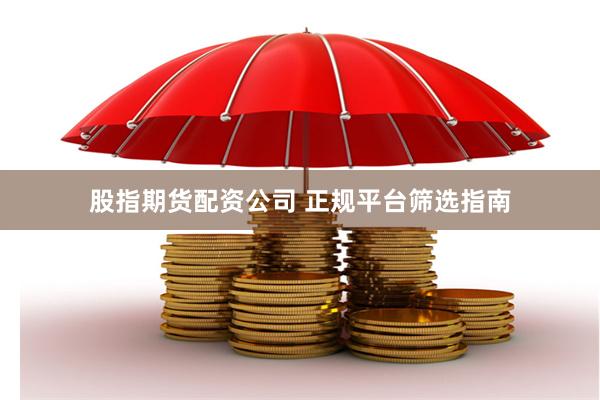 股指期货配资公司 正规平台筛选指南