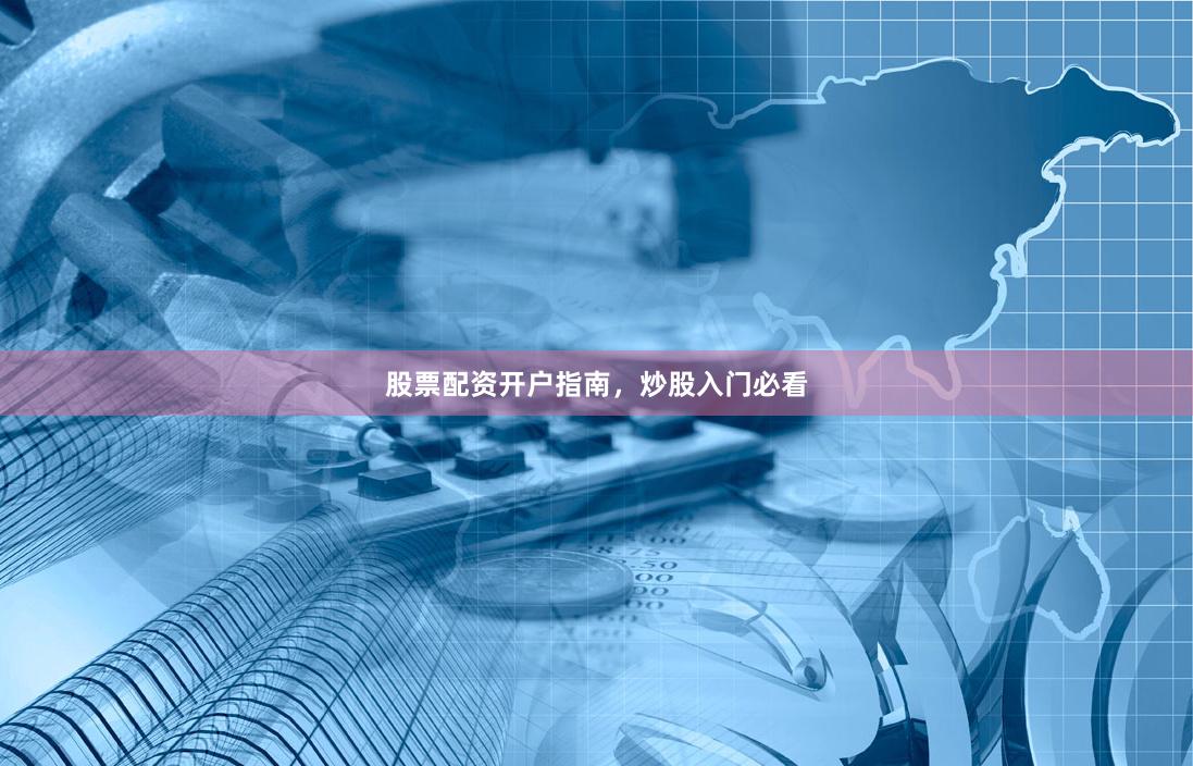 股票配资开户指南，炒股入门必看