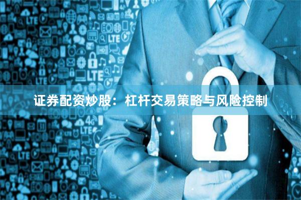 证券配资炒股：杠杆交易策略与风险控制
