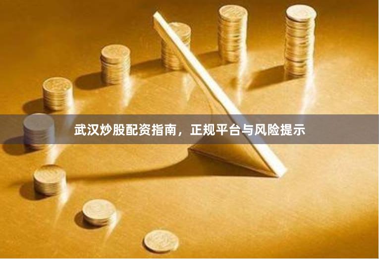 武汉炒股配资指南，正规平台与风险提示