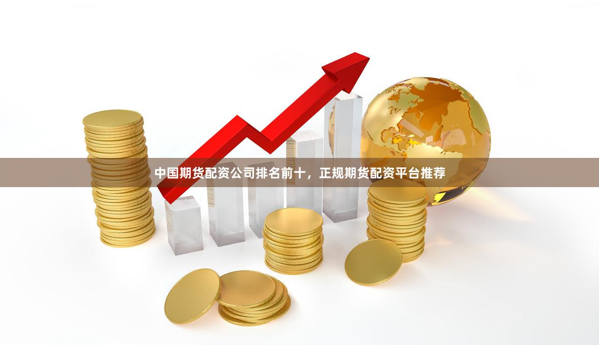 中国期货配资公司排名前十，正规期货配资平台推荐