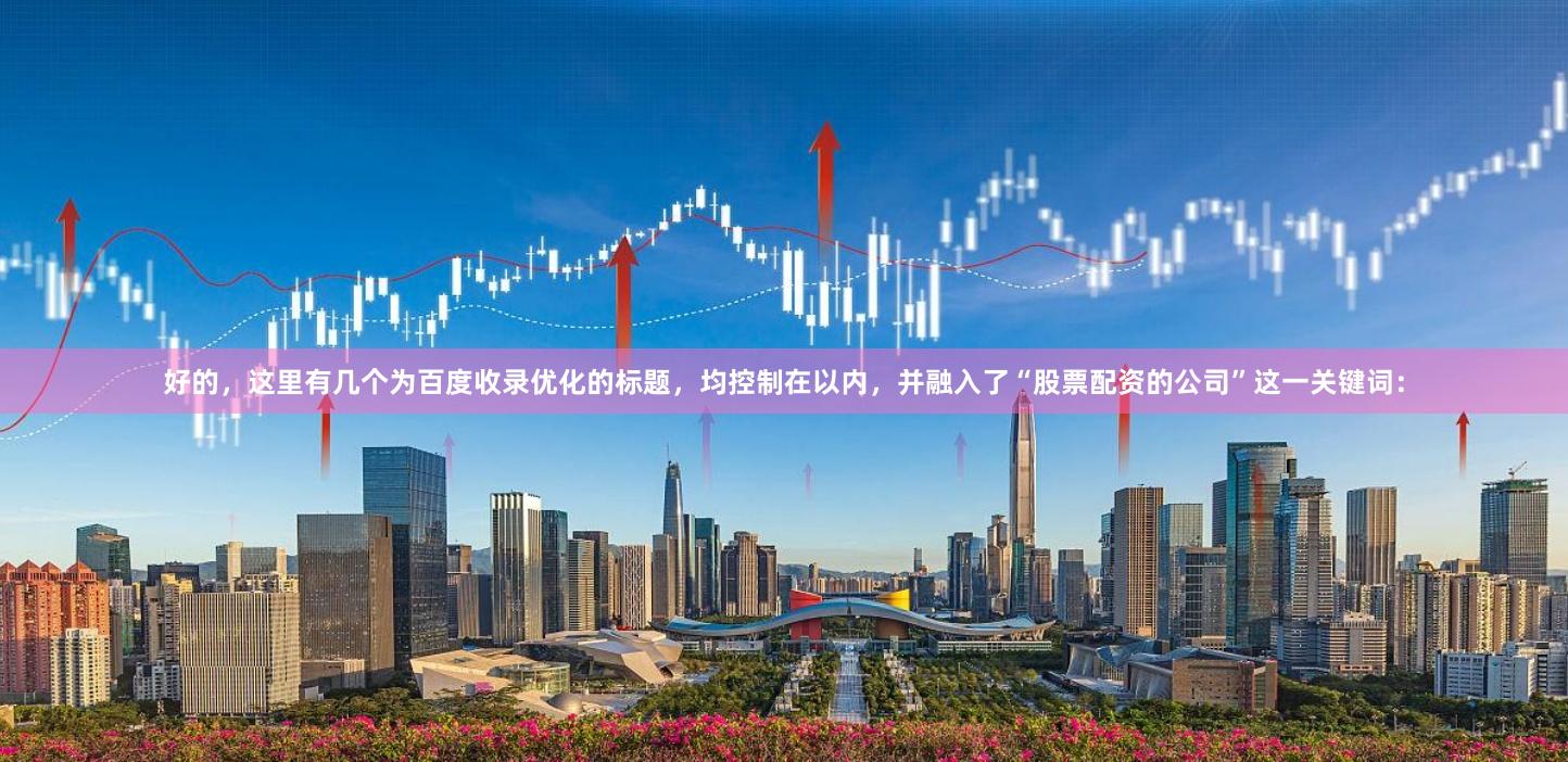好的，这里有几个为百度收录优化的标题，均控制在以内，并融入了“股票配资的公司”这一关键词：
