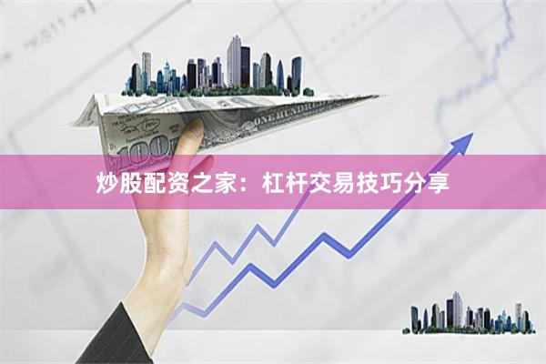 炒股配资之家：杠杆交易技巧分享