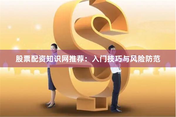 股票配资知识网推荐：入门技巧与风险防范