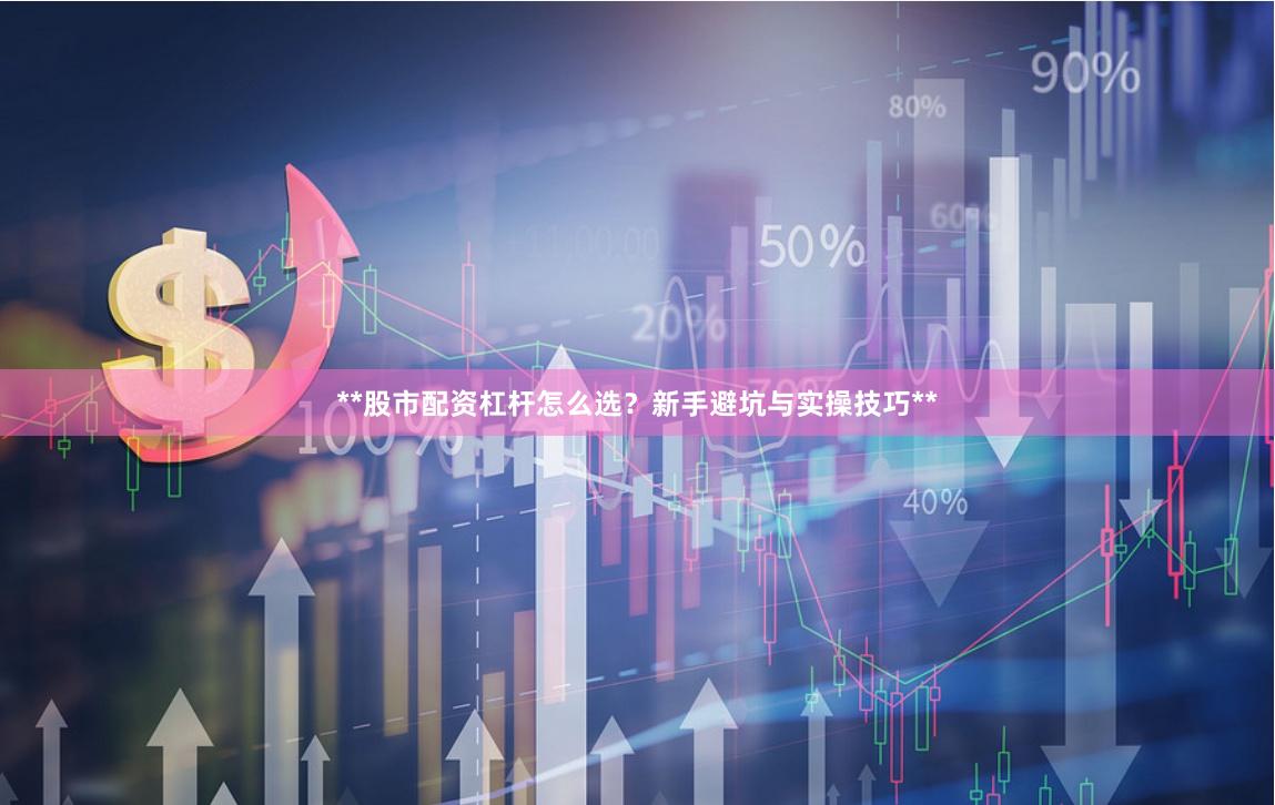 **股市配资杠杆怎么选？新手避坑与实操技巧**
