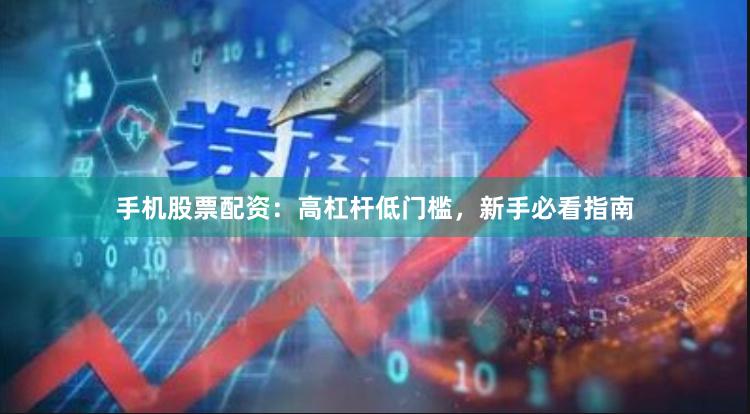 手机股票配资：高杠杆低门槛，新手必看指南