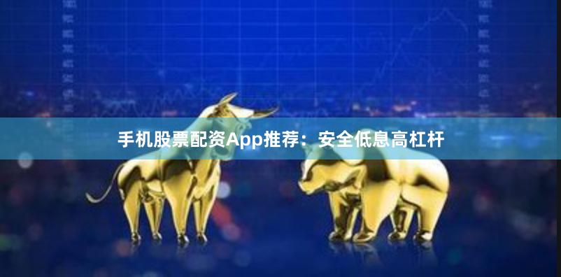 手机股票配资App推荐:安全低息高杠杆