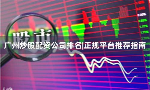 广州炒股配资公司排名|正规平台推荐指南