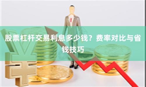 股票杠杆交易利息多少钱?费率对比与省钱技巧