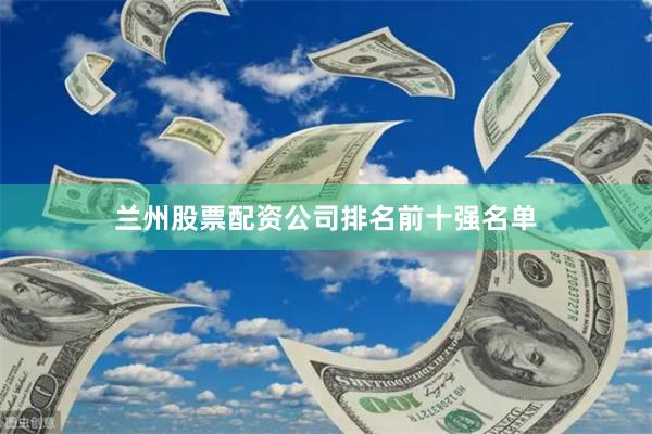 兰州股票配资公司排名前十强名单
