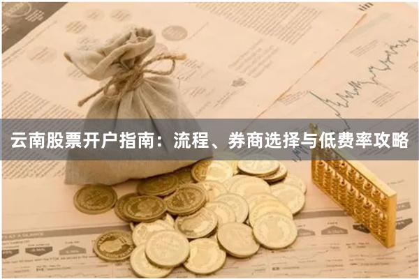 云南股票开户指南:流程、券商选择与低费率攻略