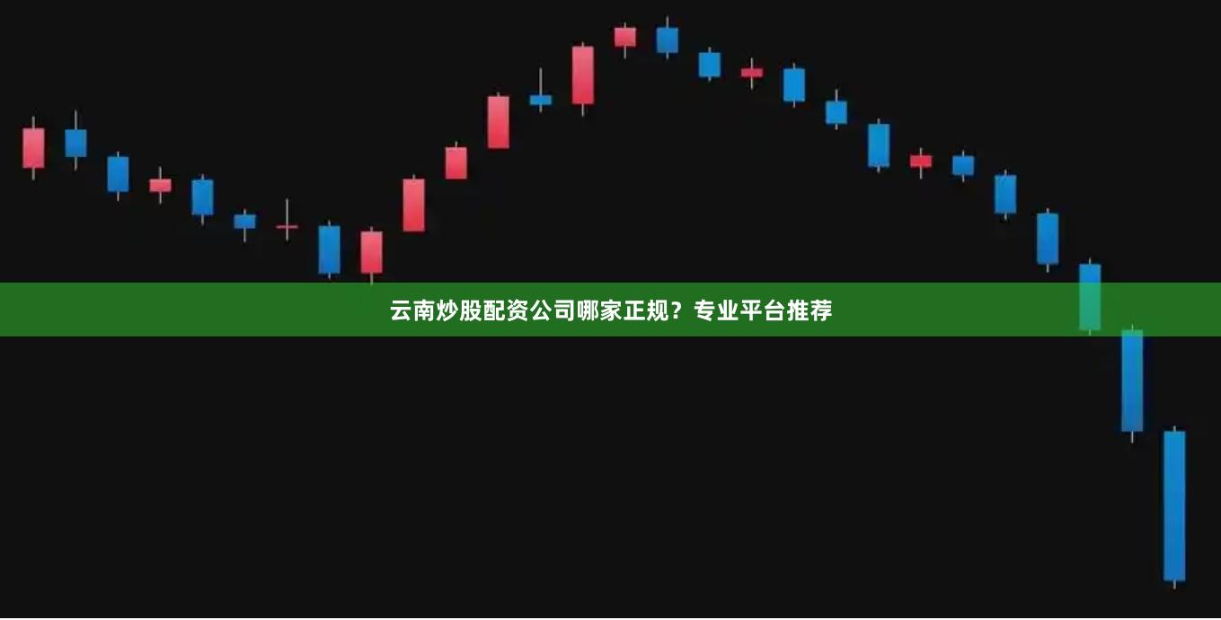 云南炒股配资公司哪家正规？专业平台推荐