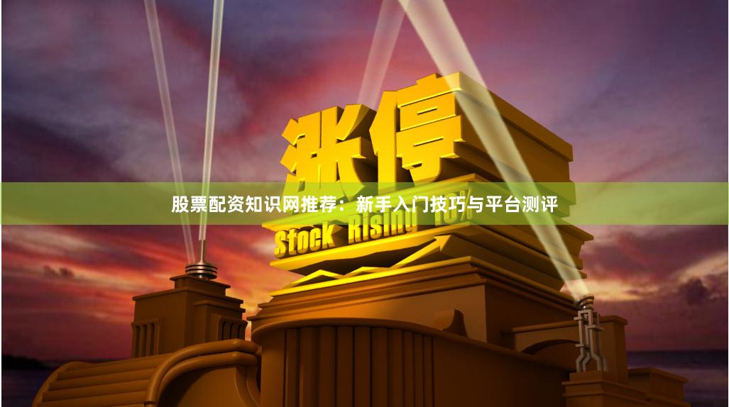 股票配资知识网推荐:新手入门技巧与平台测评