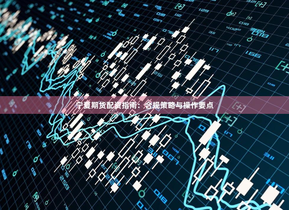 宁夏期货配资指南：合规策略与操作要点
