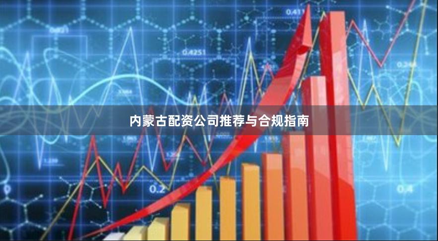 内蒙古配资公司推荐与合规指南